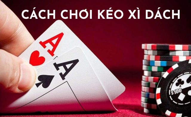 Cách chơi kéo xì dách chi tiết cho người chơi mới