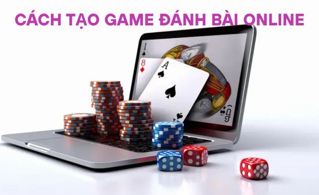 Tạo game đánh bài đổi thưởng trực tuyến như thế nào?